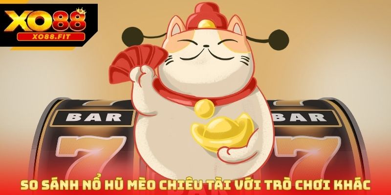 So sánh Nổ hũ Mèo Chiêu Tài với trò chơi khác